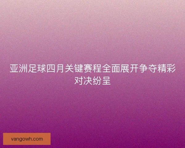 亚洲足球四月关键赛程全面展开争夺精彩对决纷呈