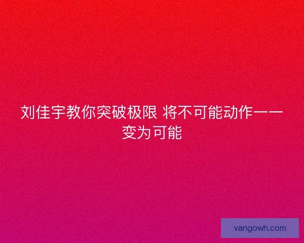 刘佳宇教你突破极限 将不可能动作一一变为可能