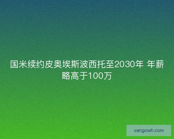 国米续约皮奥埃斯波西托至2030年 年薪略高于100万