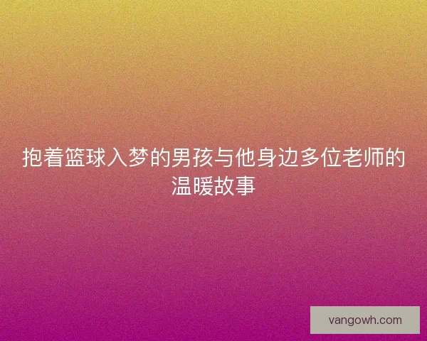 抱着篮球入梦的男孩与他身边多位老师的温暖故事