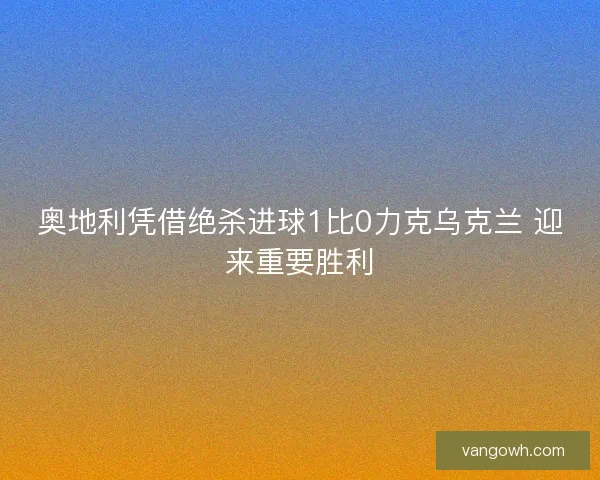 奥地利凭借绝杀进球1比0力克乌克兰 迎来重要胜利
