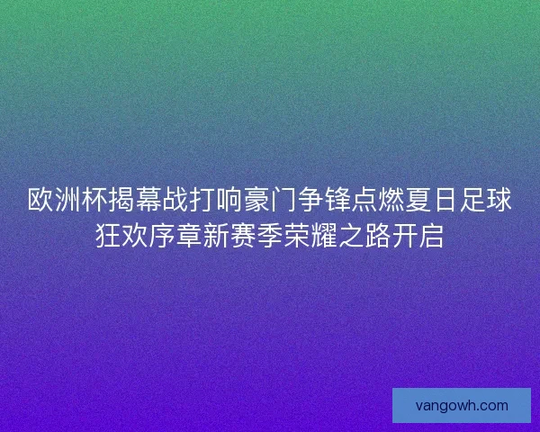 欧洲杯揭幕战打响豪门争锋点燃夏日足球狂欢序章新赛季荣耀之路开启